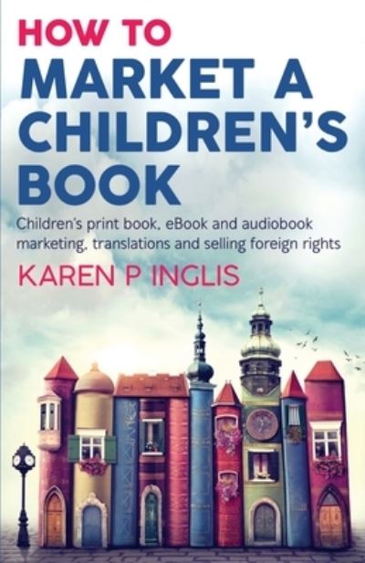 Cover for Karen P Inglis · How to Market a Children's Book: Children's print book, eBook and audiobook marketing, translations and selling foreign rights (Paperback Book) (2021)