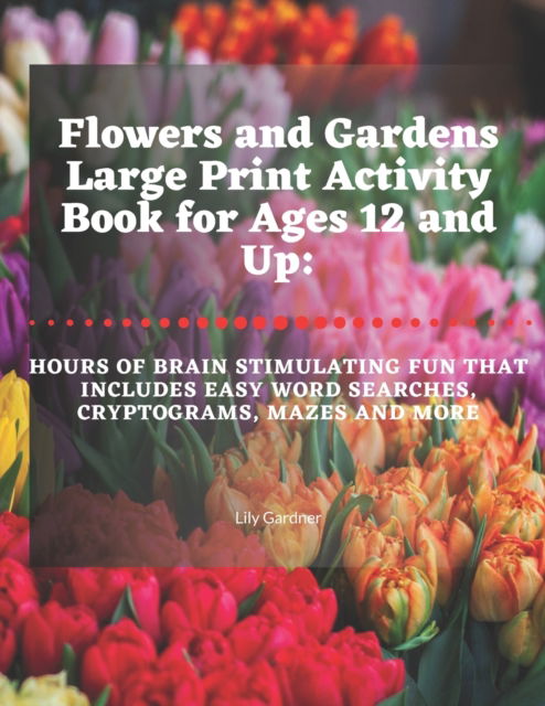 Cover for Lily Gardner · Flowers and Gardens Large Print Activity Book for Ages 12 and Up: Hours of Brain Stimulating Fun That Includes Word Searches, Cryptograms, Mazes, and More (Paperback Book) [Large type / large print edition] (2019)