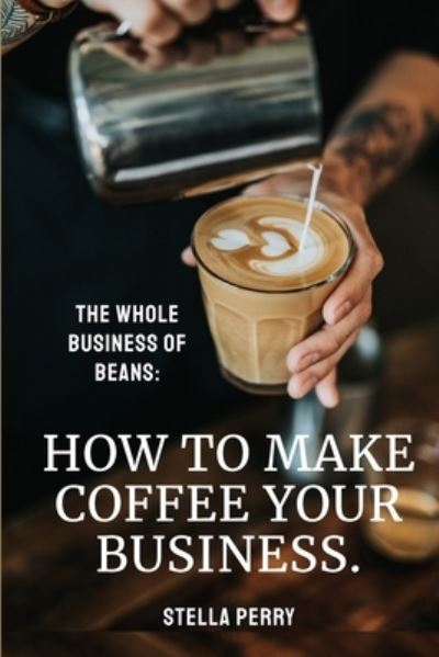 Cover for Stella Perry · The Whole Business of Beans How to Make Coffee Your Business (Paperback Book) (2020)