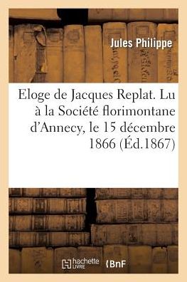 Cover for Philippe-j · Eloge De Jacques Replat. Lu a La Societe Florimontane D'annecy, Le 15 Decembre 1866 (Paperback Book) [French edition] (2013)