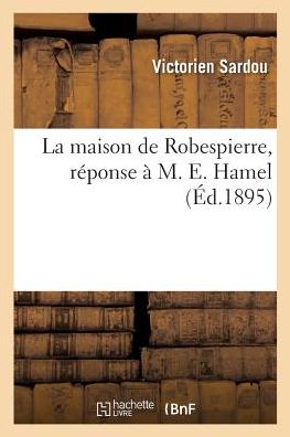 La maison de Robespierre, reponse a M. E. Hamel - Victorien Sardou - Books - Hachette Livre - BNF - 9782019961039 - March 1, 2018