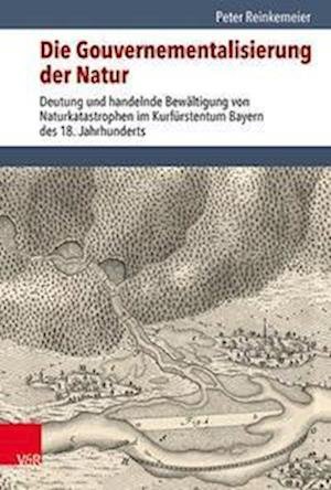 Cover for Peter Reinkemeier · Die Gouvernementalisierung der Natur: Deutung und handelnde Bewaltigung von Naturkatastrophen im Kurfurstentum Bayern des 18. Jahrhunderts (Hardcover Book) (2022)