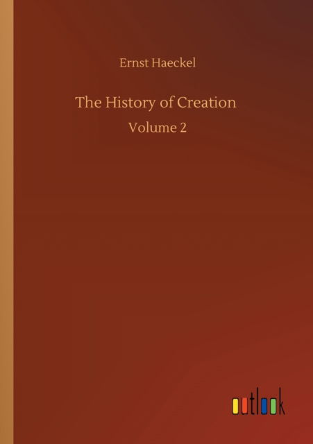 The History of Creation: Volume 2 - Ernst Haeckel - Books - Outlook Verlag - 9783752333039 - July 24, 2020