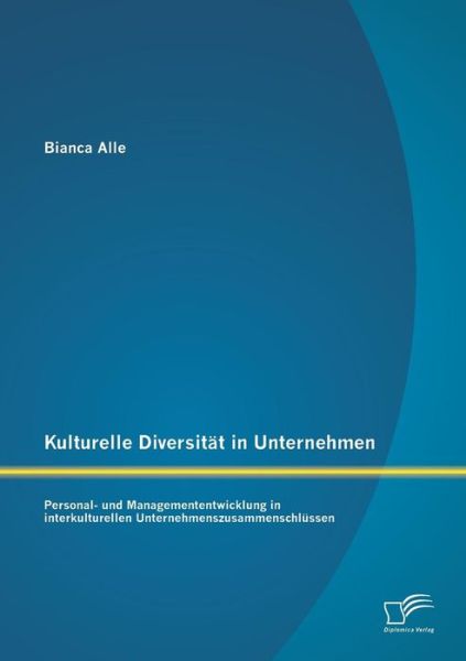 Kulturelle Diversitat in Unternehmen: Personal- Und Managemententwicklung in Interkulturellen Unternehmenszusammenschlussen - Bianca Alle - Livres - Diplomica Verlag GmbH - 9783842858039 - 28 août 2013