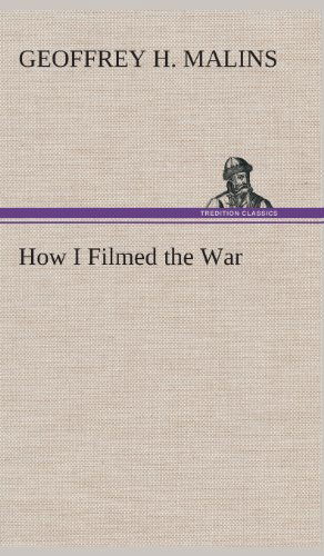 Cover for Geoffrey H. Malins · How I Filmed the War a Record of the Extraordinary Experiences of the Man Who Filmed the Great Somme Battles, Etc. (Hardcover Book) (2013)