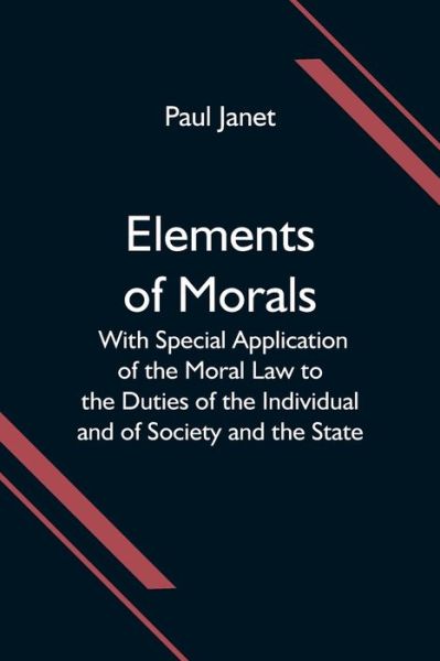 Elements of Morals; With Special Application of the Moral Law to the Duties of the Individual and of Society and the State - Paul Janet - Książki - Alpha Edition - 9789354597039 - 8 czerwca 2021