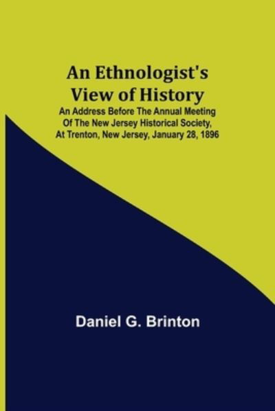 An Ethnologist's View of History; An Address Before the Annual Meeting of the New Jersey Historical Society, at Trenton, New Jersey, January 28, 1896 - Daniel G Brinton - Books - Alpha Edition - 9789355110039 - September 24, 2021