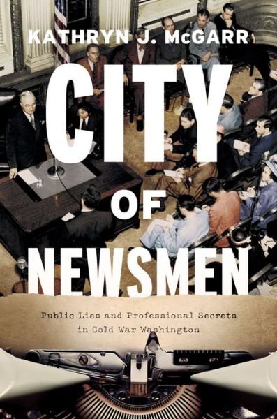 Cover for Kathryn J. McGarr · City of Newsmen: Public Lies and Professional Secrets in Cold War Washington (Hardcover Book) (2022)
