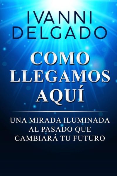 Cover for Ivanni Delgado · Como Llegamos Aquí : Una Mirada Iluminada al Pasado que Cambiará tu Futuro (Taschenbuch) (2018)