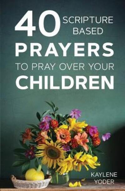 Cover for Kaylene Yoder · 40 Scripture-Based Prayers to Pray Over Your Children (Paperback Book) (2017)