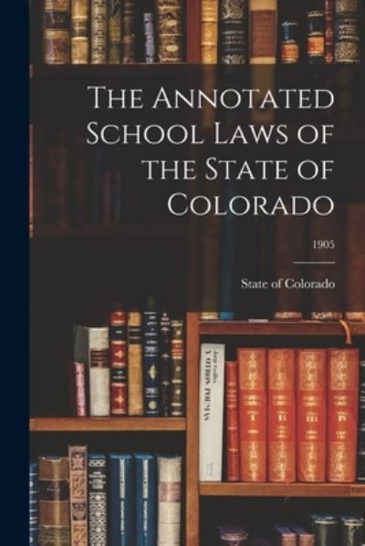 Cover for State of Colorado · The Annotated School Laws of the State of Colorado; 1905 (Paperback Book) (2021)