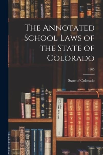 The Annotated School Laws of the State of Colorado; 1905 - State of Colorado - Books - Legare Street Press - 9781014521040 - September 9, 2021