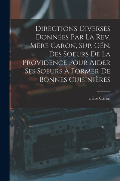 Cover for Mère Caron · Directions Diverses Données Par la Rev. Mère Caron, Sup. GéN. des Soeurs de la Providence Pour Aider Ses Soeurs à Former de Bonnes Cuisinières (Book) (2022)