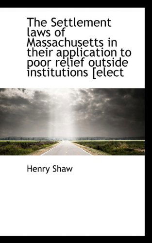 The Settlement Laws of Massachusetts in Their Application to Poor Relief Outside Institutions [elect - Henry Shaw - Books - BiblioLife - 9781117721040 - December 8, 2009