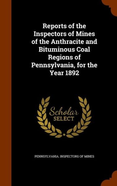 Cover for Pennsylvania Inspectors of Mines · Reports of the Inspectors of Mines of the Anthracite and Bituminous Coal Regions of Pennsylvania, for the Year 1892 (Hardcover Book) (2015)