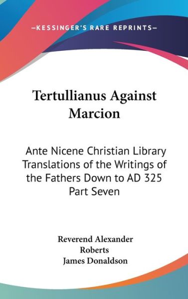 Cover for Reverend Alexander Roberts · Tertullianus Against Marcion: Ante Nicene Christian Library Translations of the Writings of the Fathers Down to Ad 325 Part Seven (Hardcover Book) (2004)