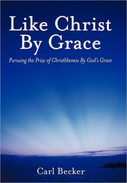 Cover for Carl Becker · Like Christ by Grace: Pursuing the Prize of Christlikeness by God's Grace (Hardcover Book) (2012)