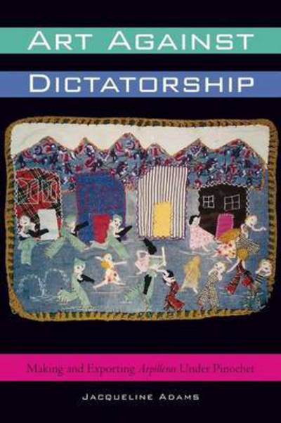 Art Against Dictatorship: Making and Exporting Arpilleras Under Pinochet - Jacqueline Adams - Bücher - University of Texas Press - 9781477302040 - 15. September 2013