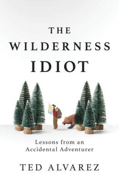 The Wilderness Idiot: Lessons from an Accidental Adventurer - Ted Alvarez - Books - Rowman & Littlefield - 9781493043040 - November 19, 2019