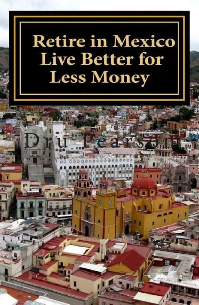 Cover for Dru Pearson · Retire in Mexico - Live Better for Less Money: Live the American Dream in Mexico for Half the Price. Luxury on a Shoestring Can Be Yours! (Pocketbok) (2014)