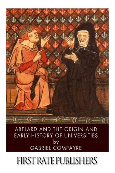 Abelard and the Origin and Early History of Universities - Gabriel Compayre - Books - Createspace - 9781496167040 - March 6, 2014