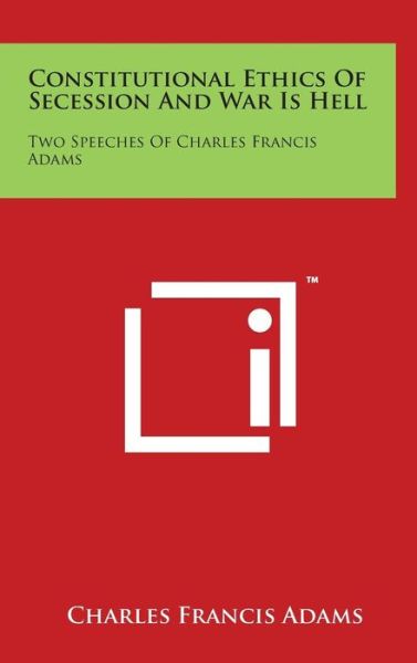 Constitutional Ethics of Secession and War is Hell: Two Speeches of Charles Francis Adams - Charles Francis Adams - Books - Literary Licensing, LLC - 9781497834040 - March 29, 2014