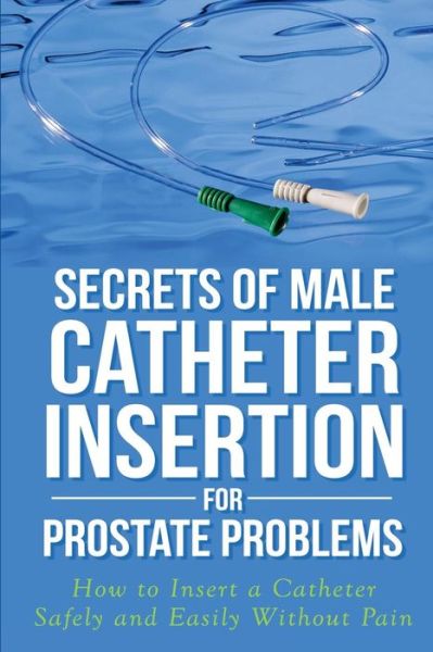 Secrets of Male Catheter Insertion for Prostate Problems: How to Insert a Catheter Safely and Easily Without Pain - Ronald M Bazar - Books - Createspace - 9781499306040 - May 11, 2014