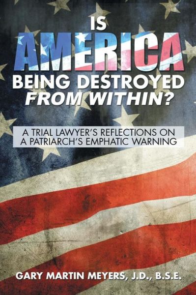 Cover for Meyers, J D B S E, Gary Martin · Is America Being Destroyed from Within?: a Trial Lawyer's Reflections on a Patriarch's Emphatic Warning (Paperback Book) (2015)