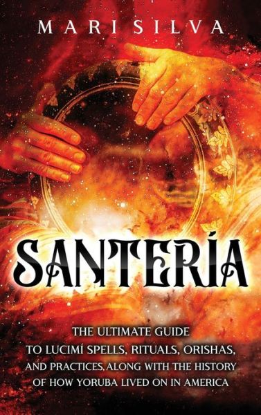 Cover for Mari Silva · Santeria: The Ultimate Guide to Lucumi Spells, Rituals, Orishas, and Practices, Along with the History of How Yoruba Lived On in America (Hardcover Book) (2021)