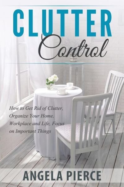 Cover for Angela Pierce · Clutter Control: How to Get Rid of Clutter, Organize Your Home, Workplace and Life, Focus on Important Things (Paperback Book) (2015)