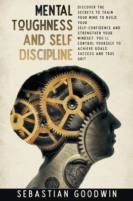 Cover for Sebastian Goodwin · Mental Toughness And Self Discipline: Discover The Secrets To Train Your Mind To Build Your Self-confidence And Strengthen Your Mindset. You'll Control Yourself To Achieve Goals, Success And True Grit (Paperback Book) (2020)