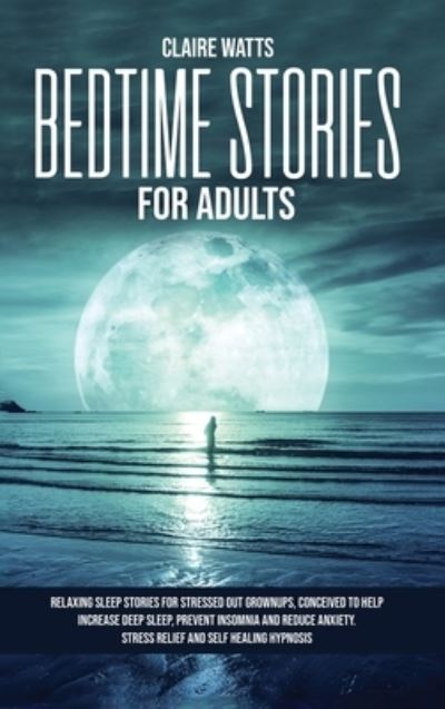 Cover for Claire Watts · Bedtime Stories For Adults: Relaxing Sleep Stories For Stressed Out Grownups, conceived to help increase Deep Sleep, prevent Insomnia and reduce Anxiety. Stress Relief and Self Healing Hypnosis. (Hardcover Book) (2020)