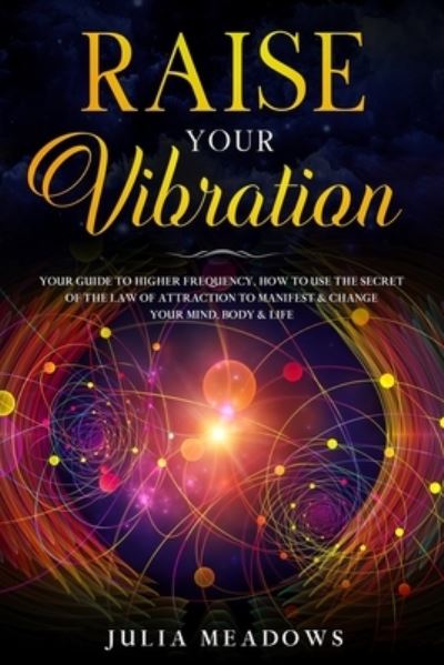 Raise Your Vibration: Your Guide To Higher Frequency, How To Use The Secret of the Law of Attraction To Manifest & Change Your Mind, Body & Life - Julia Meadows - Books - United Arts Publishing - 9781916355040 - July 20, 2020