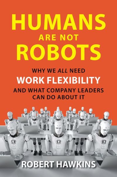 Cover for Robert Hawkins · Humans Are Not Robots: Why We All Need Work Flexibility and What Company Leaders Can Do About It (Hardcover Book) (2020)