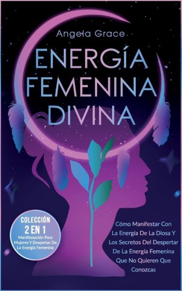 Cover for Angela Grace · Energia Femenina Divina: Como Manifestar Con La Energia De La Diosa Y Los Secretos Del Despertar De La Energia Femenina Que No Quieren Que Conozcas (Coleccion 2 En 1: Manifestacion Para Mujeres Y Despertar De La Energia Femenina) (Paperback Book) (2022)