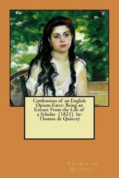 Confessions of an English Opium-Eater : Being an Extract From the Life of a Scholar  by - Thomas de Quincey - Livros - CreateSpace Independent Publishing Platf - 9781979501040 - 6 de novembro de 2017