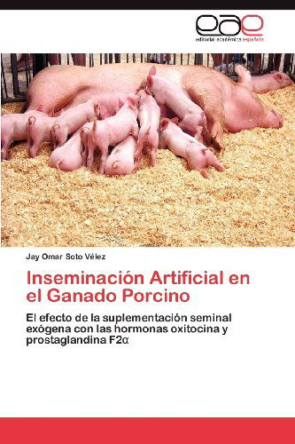 Cover for Jay Omar Soto Vélez · Inseminación Artificial en El Ganado Porcino: El Efecto De La Suplementación Seminal Exógena Con Las Hormonas Oxitocina Y Prostaglandina F2 (Paperback Book) [Spanish edition] (2012)
