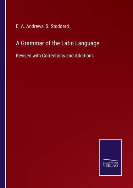 A Grammar of the Latin Language: Revised with Corrections and Additions - E A Andrews - Bøger - Salzwasser-Verlag Gmbh - 9783752520040 - 3. september 2021