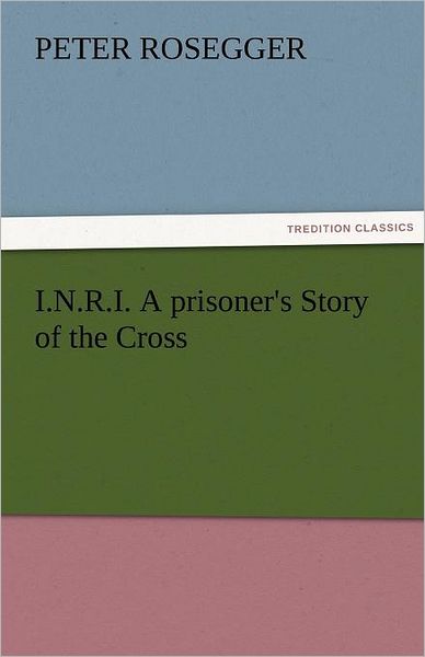 Cover for Peter Rosegger · I.n.r.i. a Prisoner's Story of the Cross (Tredition Classics) (Taschenbuch) (2011)