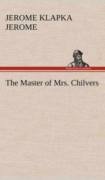 Cover for Jerome Klapka Jerome · The Master of Mrs. Chilvers (Hardcover Book) (2012)