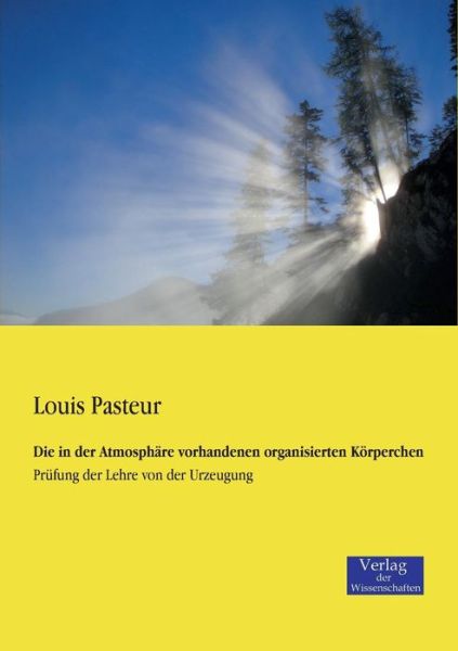 Cover for Louis Pasteur · Die in der Atmosphare vorhandenen organisierten Koerperchen: Prufung der Lehre von der Urzeugung (Paperback Book) [German edition] (2019)