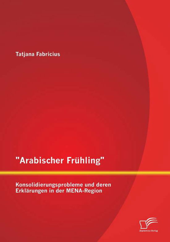 Cover for Tatjana Fabricius · &quot;Arabischer Frühling&quot;: Konsolidierungsprobleme Und Deren Erklärungen in Der Mena-region (Paperback Bog) [German edition] (2015)