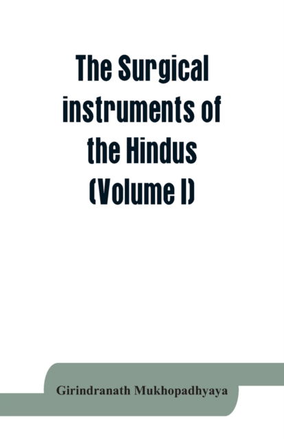 Cover for Girindranath Mukhopadhyaya · The surgical instruments of the Hindus with a comparative study of the surgical instruments of the Greek, Roman, Arab and the modern Eouropean surgeons (Volume I) (Paperback Book) (2019)