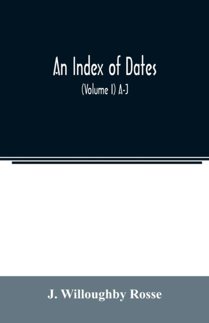 Cover for J Willoughby Rosse · An index of dates; Comprehending the principal facts in the chronology and history of the world, from the earliest to the present time Alphabetically arranged. Being a complete index to the Enlarged edition of blair's chronological tables (Volume I) A-J (Paperback Book) (2020)