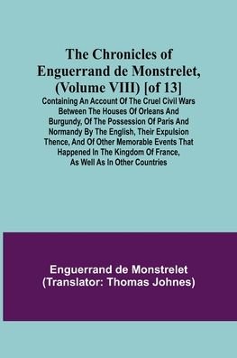 Cover for Enguerrand de Monstrelet · The Chronicles of Enguerrand de Monstrelet, (Volume VIII) [of 13]; Containing an account of the cruel civil wars between the houses of Orleans and Burgundy, of the possession of Paris and Normandy by the English, their expulsion thence, and of other memor (Paperback Book) (2021)
