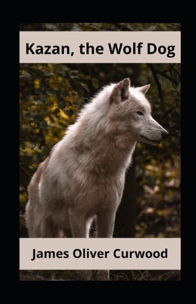 Kazan, the Wolf Dog Annotated - James Oliver Curwood - Książki - Independently Published - 9798745797040 - 28 kwietnia 2021