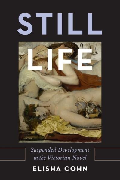 Cover for Cohn, Elisha (Assistant Professor of English, Assistant Professor of English, Cornell University) · Still Life: Suspended Development in the Victorian Novel (Hardcover Book) (2016)