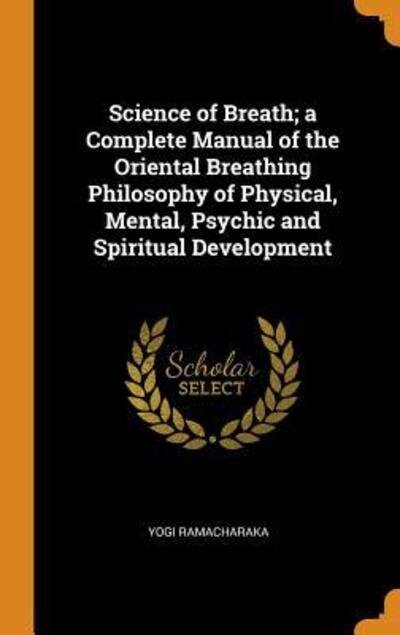 Science of Breath; A Complete Manual of the Oriental Breathing Philosophy of Physical, Mental, Psychic and Spiritual Development - Yogi Ramacharaka - Bøger - Franklin Classics - 9780342707041 - 12. oktober 2018