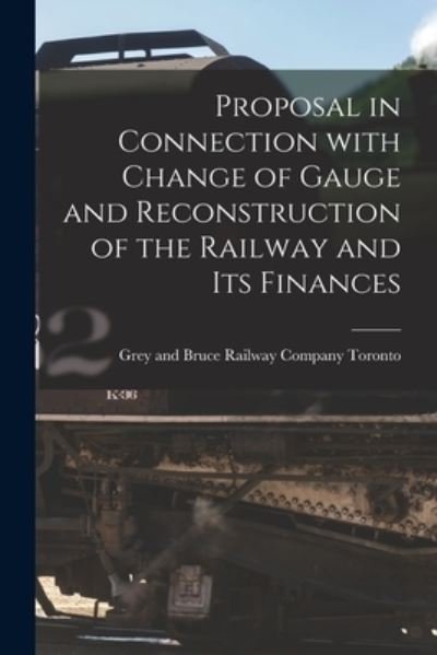 Cover for Grey And Bruce Railway Company Toronto · Proposal in Connection With Change of Gauge and Reconstruction of the Railway and Its Finances [microform] (Pocketbok) (2021)