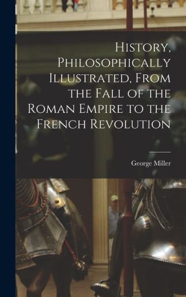 Cover for Miller George · History, Philosophically Illustrated, from the Fall of the Roman Empire to the French Revolution (Bok) (2022)
